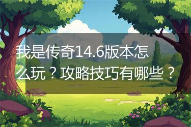 我是传奇14.6版本怎么玩？攻略技巧有哪些？
