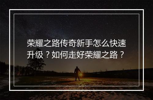 荣耀之路传奇新手怎么快速升级？如何走好荣耀之路？