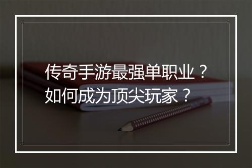 传奇手游最强单职业？如何成为顶尖玩家？