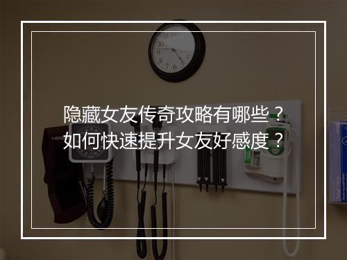 隐藏女友传奇攻略有哪些？如何快速提升女友好感度？