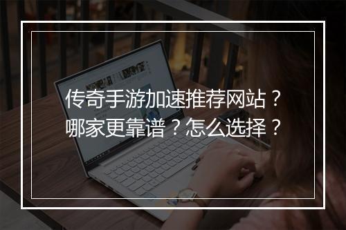 传奇手游加速推荐网站？哪家更靠谱？怎么选择？