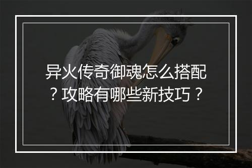 异火传奇御魂怎么搭配？攻略有哪些新技巧？