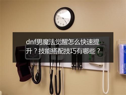 dnf男魔法觉醒怎么快速提升？技能搭配技巧有哪些？