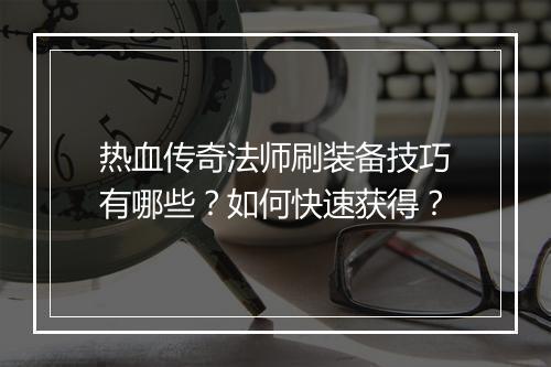 热血传奇法师刷装备技巧有哪些？如何快速获得？
