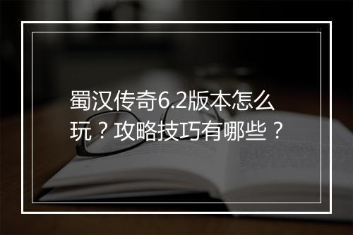 蜀汉传奇6.2版本怎么玩？攻略技巧有哪些？
