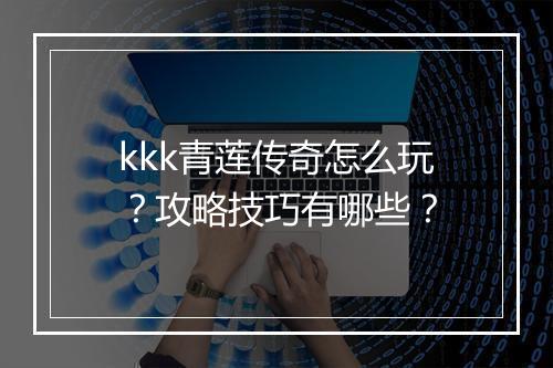 kkk青莲传奇怎么玩？攻略技巧有哪些？
