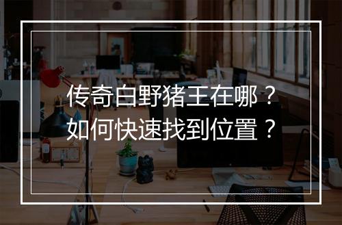 传奇白野猪王在哪？如何快速找到位置？