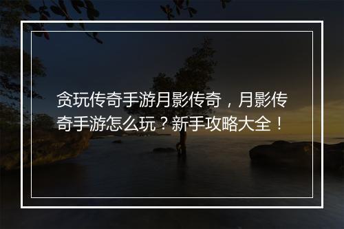 贪玩传奇手游月影传奇，月影传奇手游怎么玩？新手攻略大全！