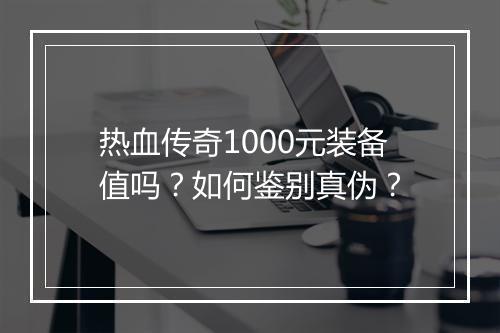 热血传奇1000元装备值吗？如何鉴别真伪？