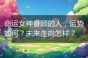 命运女神眷顾的人，运势如何？未来走向怎样？