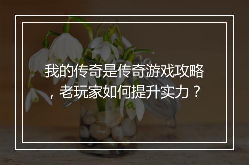 我的传奇是传奇游戏攻略，老玩家如何提升实力？