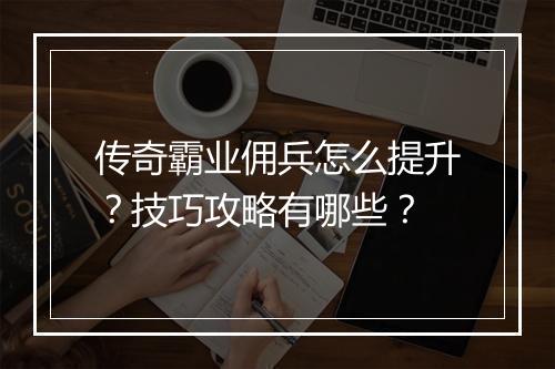传奇霸业佣兵怎么提升？技巧攻略有哪些？