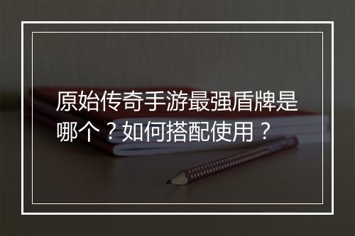 原始传奇手游最强盾牌是哪个？如何搭配使用？
