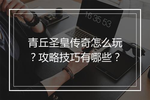 青丘圣皇传奇怎么玩？攻略技巧有哪些？