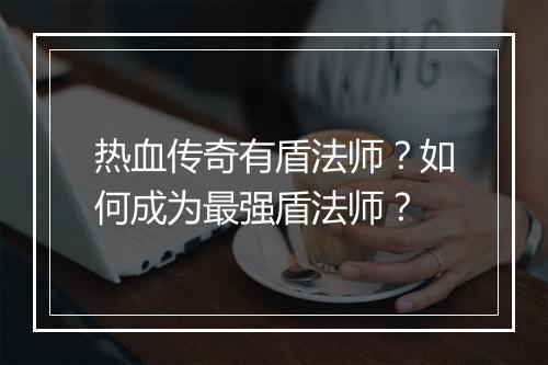 热血传奇有盾法师？如何成为最强盾法师？
