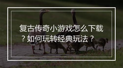 复古传奇小游戏怎么下载？如何玩转经典玩法？