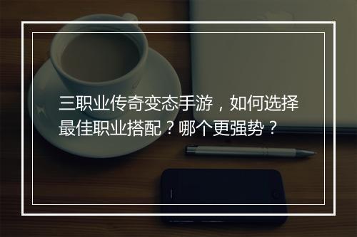三职业传奇变态手游，如何选择最佳职业搭配？哪个更强势？