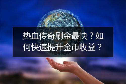 热血传奇刷金最快？如何快速提升金币收益？