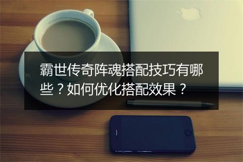 霸世传奇阵魂搭配技巧有哪些？如何优化搭配效果？