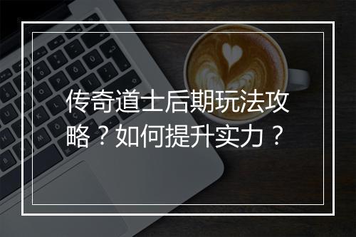 传奇道士后期玩法攻略？如何提升实力？