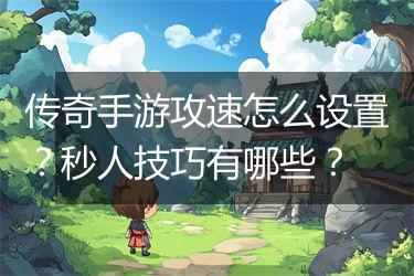 传奇手游攻速怎么设置？秒人技巧有哪些？
