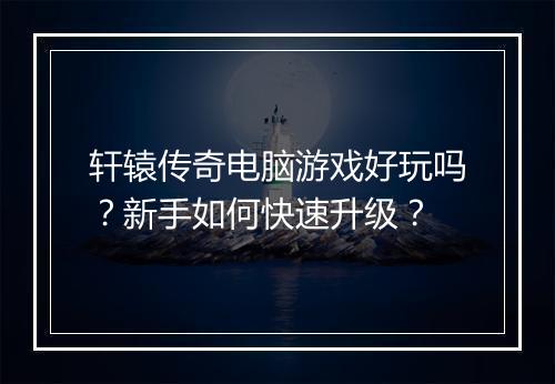 轩辕传奇电脑游戏好玩吗？新手如何快速升级？