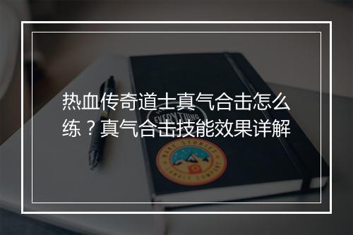 热血传奇道士真气合击怎么练？真气合击技能效果详解