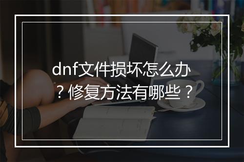 dnf文件损坏怎么办？修复方法有哪些？