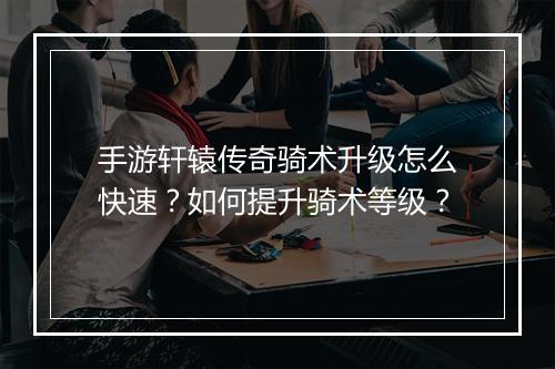手游轩辕传奇骑术升级怎么快速？如何提升骑术等级？