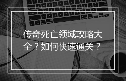 传奇死亡领域攻略大全？如何快速通关？