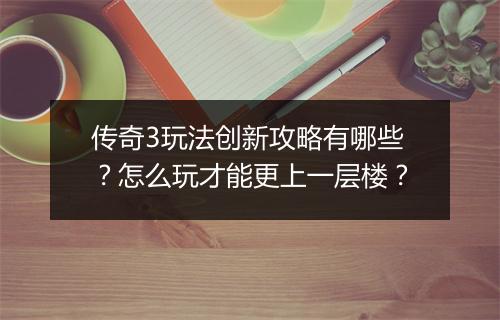 传奇3玩法创新攻略有哪些？怎么玩才能更上一层楼？
