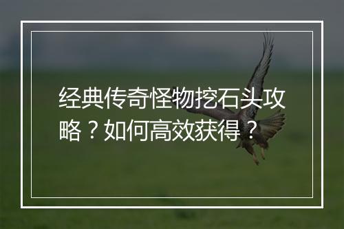 经典传奇怪物挖石头攻略？如何高效获得？