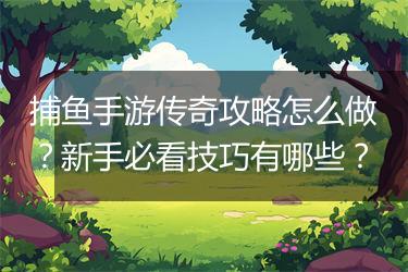 捕鱼手游传奇攻略怎么做？新手必看技巧有哪些？