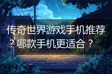 传奇世界游戏手机推荐？哪款手机更适合？