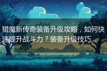 猎魔新传奇装备升级攻略，如何快速提升战斗力？装备升级技巧揭秘！