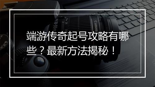 端游传奇起号攻略有哪些？最新方法揭秘！