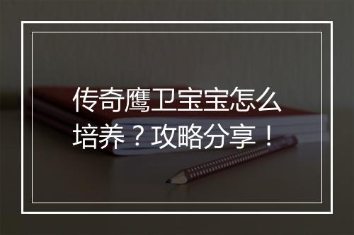 传奇鹰卫宝宝怎么培养？攻略分享！