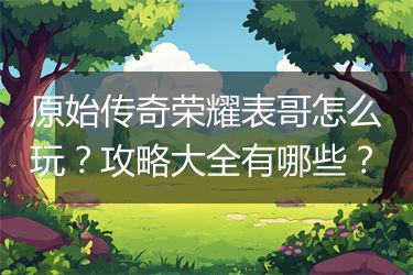 原始传奇荣耀表哥怎么玩？攻略大全有哪些？