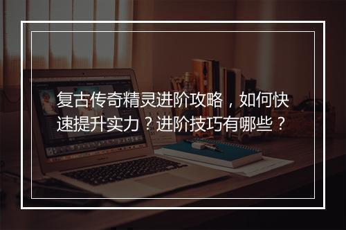 复古传奇精灵进阶攻略，如何快速提升实力？进阶技巧有哪些？