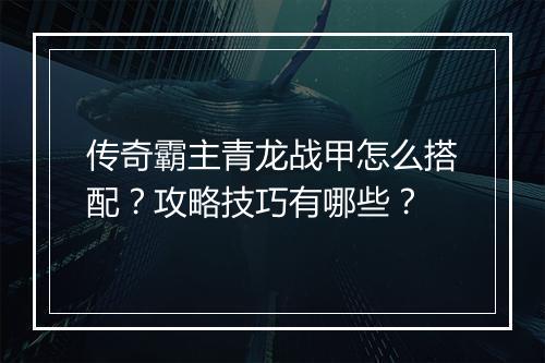 传奇霸主青龙战甲怎么搭配？攻略技巧有哪些？