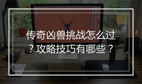 传奇凶兽挑战怎么过？攻略技巧有哪些？