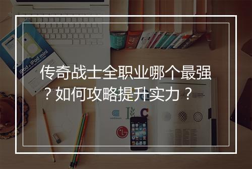 传奇战士全职业哪个最强?如何攻略提升实力?