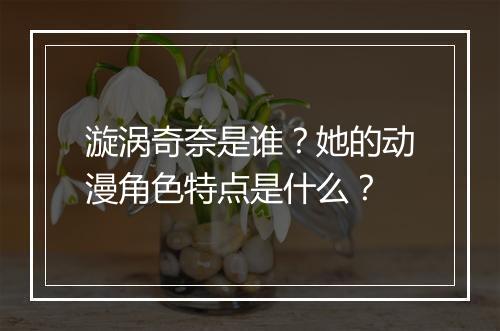 漩涡奇奈是谁？她的动漫角色特点是什么？