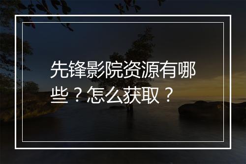 先锋影院资源有哪些？怎么获取？