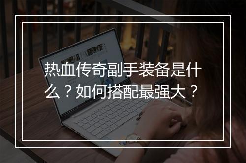 热血传奇副手装备是什么？如何搭配最强大？