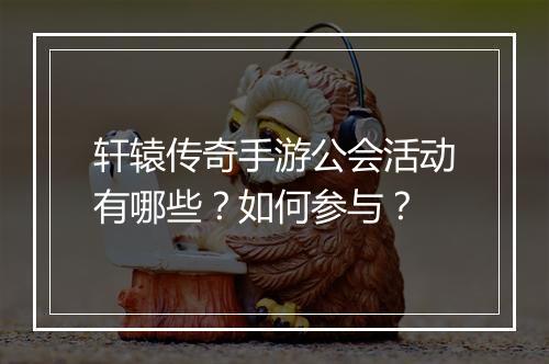 轩辕传奇手游公会活动有哪些？如何参与？
