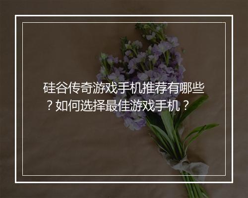 硅谷传奇游戏手机推荐有哪些？如何选择最佳游戏手机？