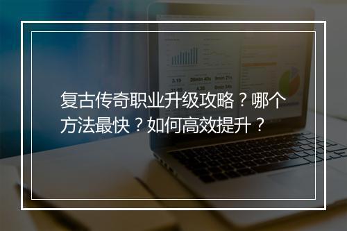 复古传奇职业升级攻略？哪个方法最快？如何高效提升？