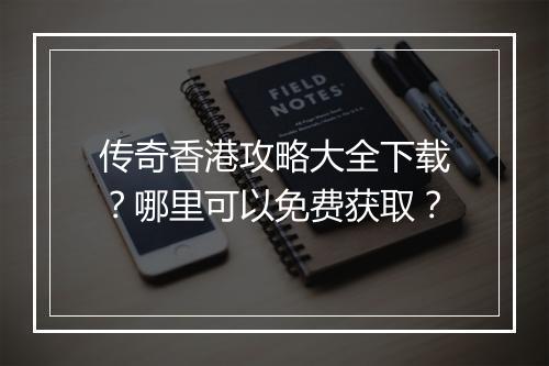 传奇香港攻略大全下载？哪里可以免费获取？