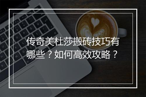 传奇美杜莎搬砖技巧有哪些？如何高效攻略？